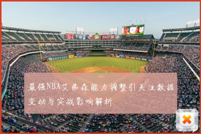 最强NBA艾弗森能力调整引关注数据变动与实战影响解析