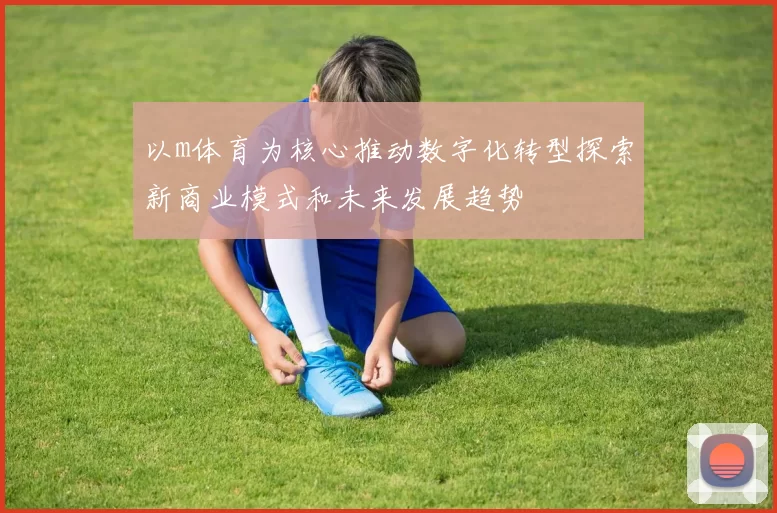 以m体育为核心推动数字化转型探索新商业模式和未来发展趋势