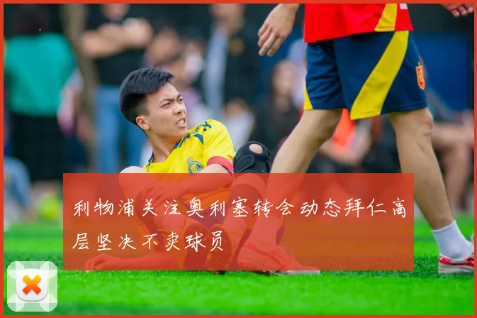 利物浦关注奥利塞转会动态拜仁高层坚决不卖球员