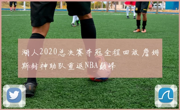 湖人2020总决赛夺冠全程回放 詹姆斯封神助队重返NBA巅峰