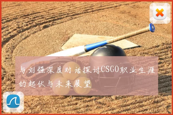 与刘强深度对话探讨CSGO职业生涯的起伏与未来展望