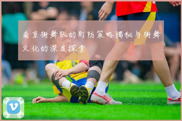 南京街舞队的盯防策略揭秘与街舞文化的深度探索