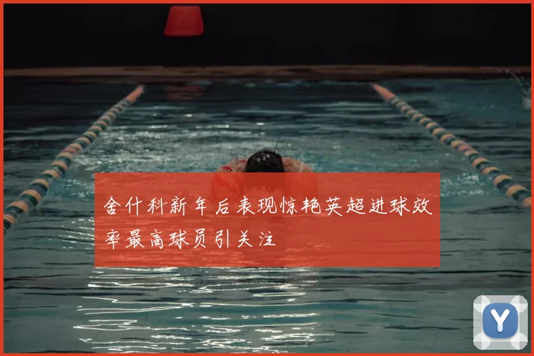舍什科新年后表现惊艳英超进球效率最高球员引关注