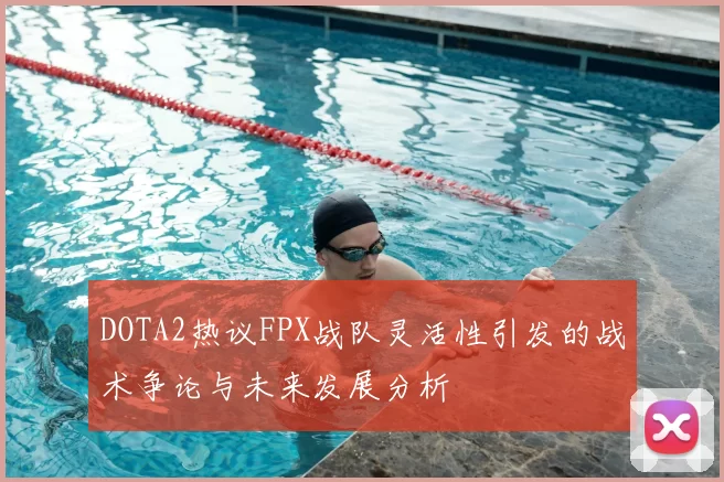 DOTA2热议FPX战队灵活性引发的战术争论与未来发展分析