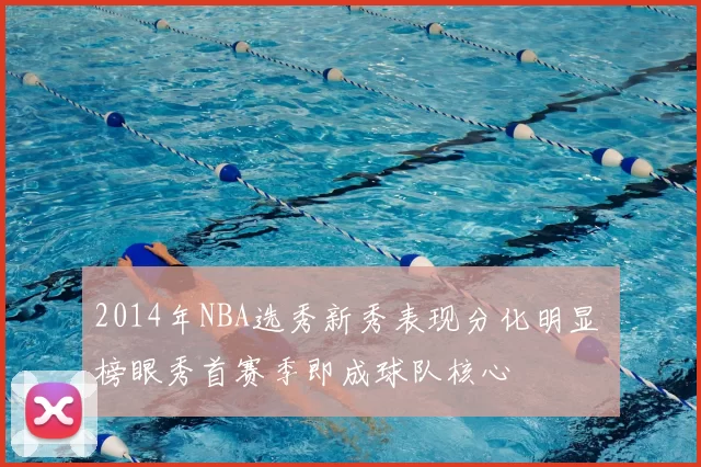 2014年NBA选秀新秀表现分化明显 榜眼秀首赛季即成球队核心
