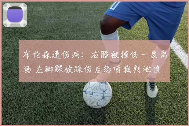 布伦森遭伤病:右膝被撞伤一度离场 左脚踝被踩伤后怒喷裁判泄愤