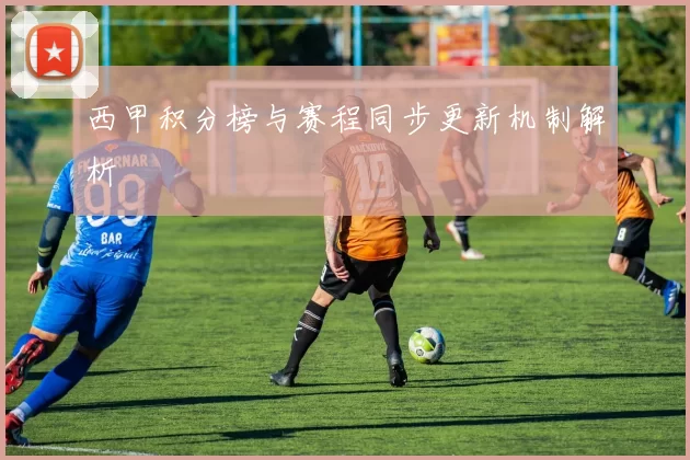 西甲积分榜与赛程同步更新机制解析