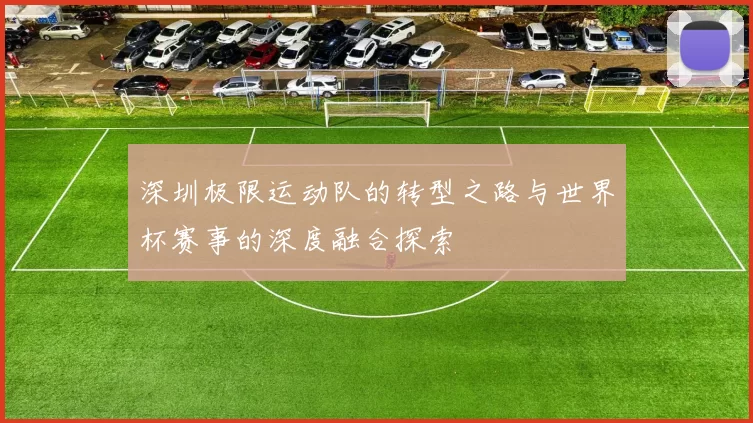 深圳极限运动队的转型之路与世界杯赛事的深度融合探索