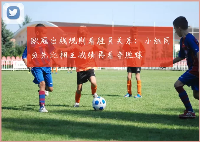 欧冠出线规则看胜负关系:小组同分先比相互战绩再看净胜球