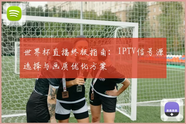 世界杯直播终极指南:IPTV信号源选择与画质优化方案