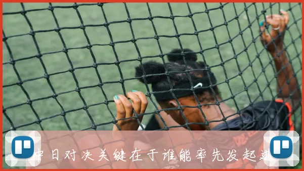 中日对决关键在于谁能率先发起进攻并创造空间优势