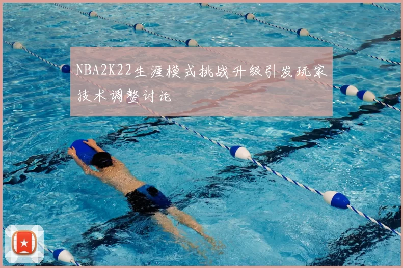 NBA2K22生涯模式挑战升级引发玩家技术调整讨论