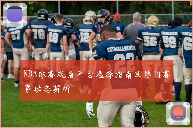 NBA球赛观看平台选择指南及热门赛事动态解析