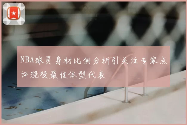 NBA球员身材比例分析引关注专家点评现役最佳体型代表