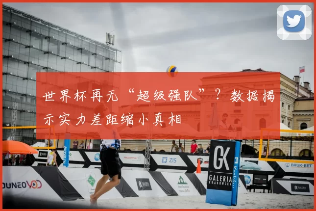 世界杯再无“超级强队”?数据揭示实力差距缩小真相