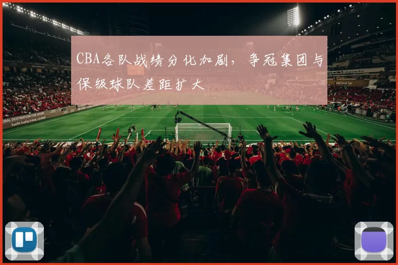 CBA各队战绩分化加剧，争冠集团与保级球队差距扩大