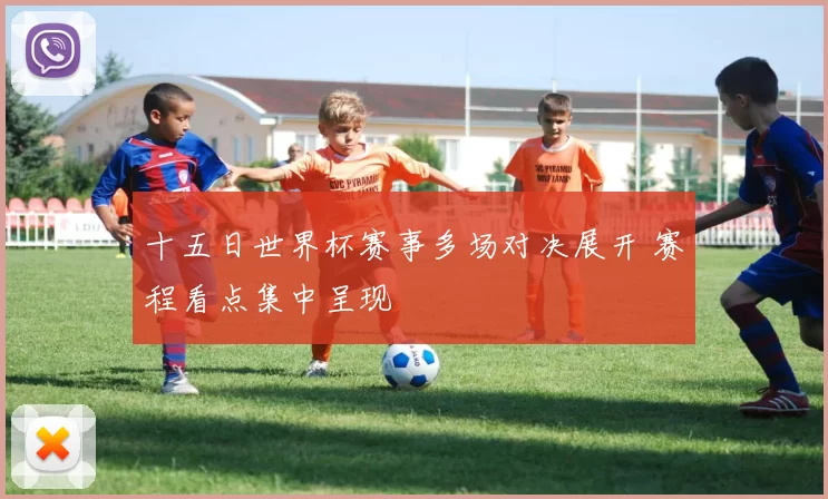 十五日世界杯赛事多场对决展开 赛程看点集中呈现