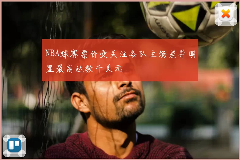 NBA球赛票价受关注各队主场差异明显最高达数千美元
