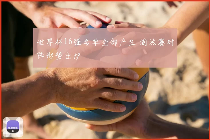 世界杯16强名单全部产生 淘汰赛对阵形势出炉