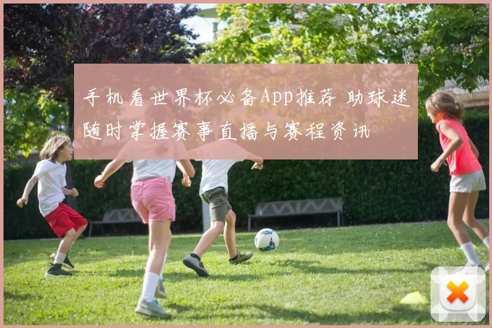 手机看世界杯必备App推荐 助球迷随时掌握赛事直播与赛程资讯