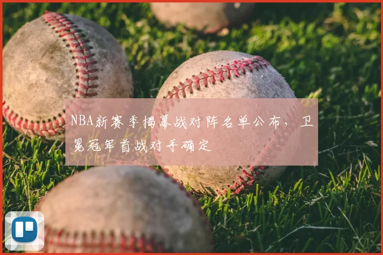 NBA新赛季揭幕战对阵名单公布，卫冕冠军首战对手确定