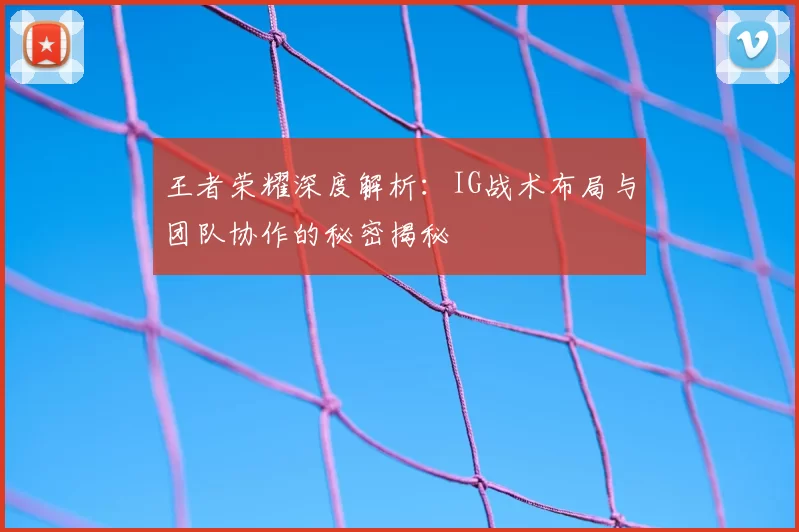 王者荣耀深度解析：IG战术布局与团队协作的秘密揭秘