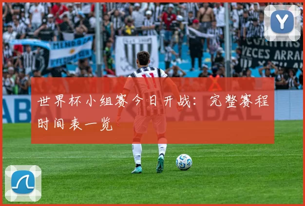世界杯小组赛今日开战：完整赛程时间表一览