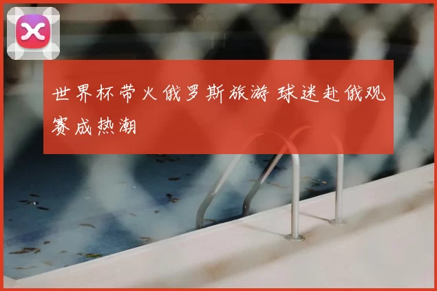 世界杯带火俄罗斯旅游 球迷赴俄观赛成热潮