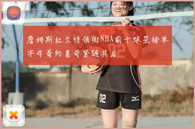 詹姆斯杜兰特领衔NBA前十球星榜单字母哥约基奇紧随其后