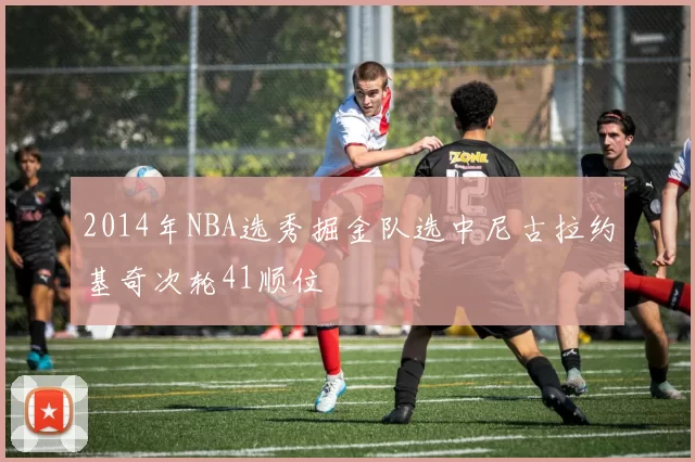2014年NBA选秀掘金队选中尼古拉约基奇次轮41顺位