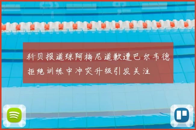 科贝报道琼阿梅尼道歉遭巴尔韦德拒绝训练中冲突升级引发关注