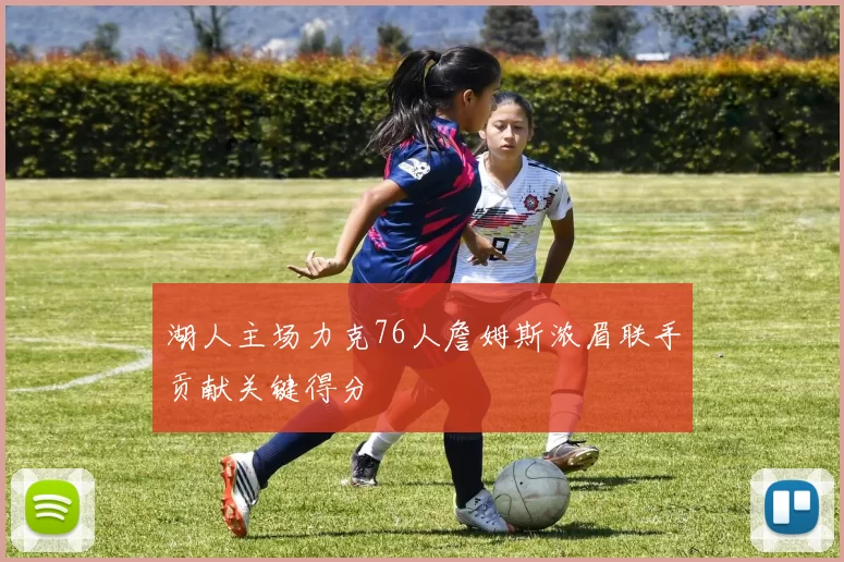 湖人主场力克76人詹姆斯浓眉联手贡献关键得分