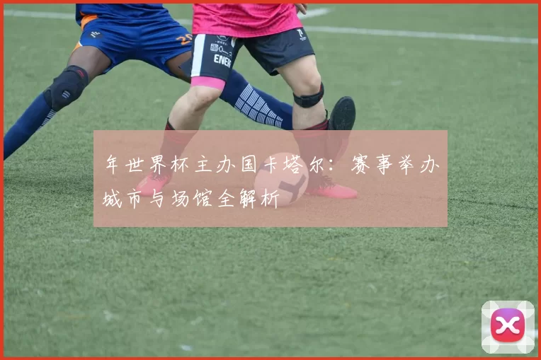 年世界杯主办国卡塔尔：赛事举办城市与场馆全解析