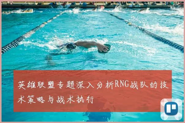 英雄联盟专题深入分析RNG战队的技术策略与战术执行