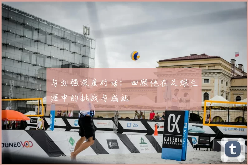 与刘强深度对话:回顾他在足球生涯中的挑战与成就